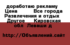 доработаю рекламу › Цена ­ --- - Все города Развлечения и отдых » Другое   . Кировская обл.,Леваши д.